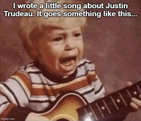 I wrote a little song about Justin Trudeau. It goes something like this... | made w/ Imgflip meme maker