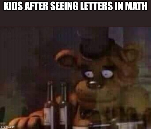 you get used to it after that being the only thing you see for the rest of your school years. | KIDS AFTER SEEING LETTERS IN MATH | image tagged in sad freddy,school memes,school,relatable | made w/ Imgflip meme maker