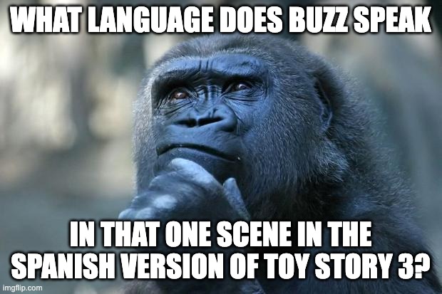 I just thought of this | WHAT LANGUAGE DOES BUZZ SPEAK; IN THAT ONE SCENE IN THE SPANISH VERSION OF TOY STORY 3? | image tagged in deep thoughts | made w/ Imgflip meme maker