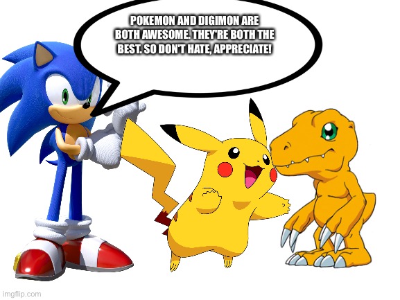 Sonic says Pokemon and Digimon are both awesome | POKEMON AND DIGIMON ARE BOTH AWESOME. THEY'RE BOTH THE BEST. SO DON'T HATE, APPRECIATE! | image tagged in blank white template,sonic the hedgehog,pokemon,digimon,sonic,anime | made w/ Imgflip meme maker