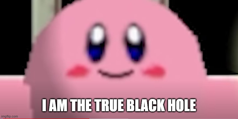 dear god | I AM THE TRUE BLACK HOLE | image tagged in kirby close up | made w/ Imgflip meme maker