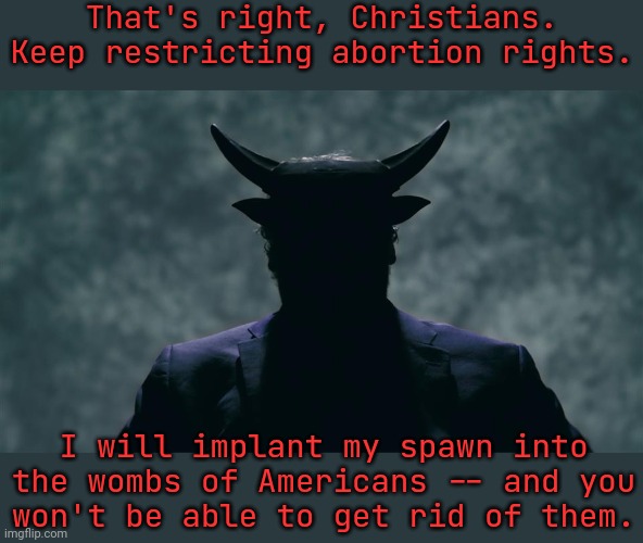 Brace yourself, the Antichrist is coming. | That's right, Christians. Keep restricting abortion rights. I will implant my spawn into the wombs of Americans -- and you
won't be able to get rid of them. | image tagged in satan devil evil,pro-life,demons,revelation,think about it,consequences | made w/ Imgflip meme maker