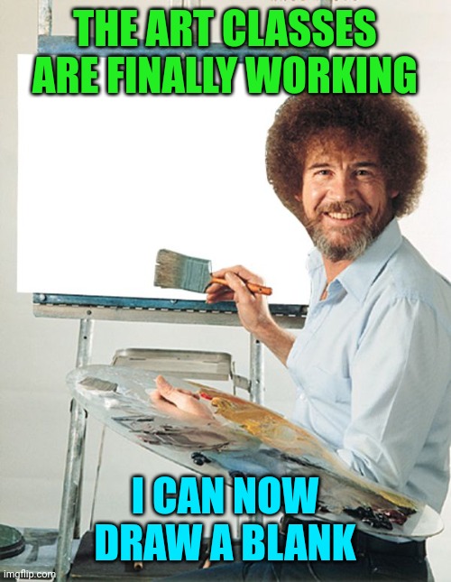 Bob Ross Blank Canvas | THE ART CLASSES ARE FINALLY WORKING; I CAN NOW DRAW A BLANK | image tagged in bob ross blank canvas | made w/ Imgflip meme maker