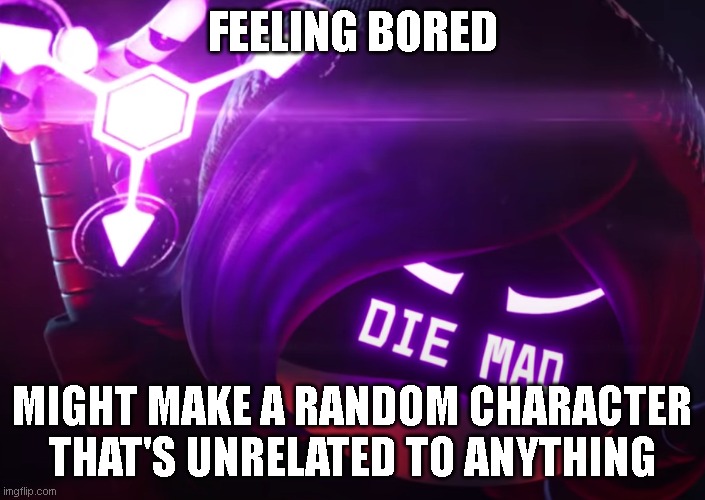 Just for fun :/ | FEELING BORED; MIGHT MAKE A RANDOM CHARACTER THAT'S UNRELATED TO ANYTHING | image tagged in die mad | made w/ Imgflip meme maker