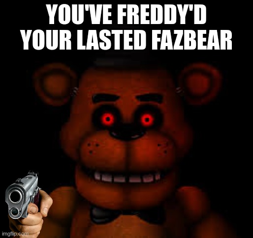 when | YOU'VE FREDDY'D YOUR LASTED FAZBEAR | image tagged in har | made w/ Imgflip meme maker