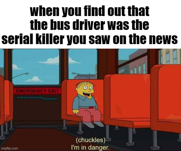 I'm in Danger + blank place above | when you find out that the bus driver was the serial killer you saw on the news | image tagged in i'm in danger blank place above,memes,funny,funny memes | made w/ Imgflip meme maker