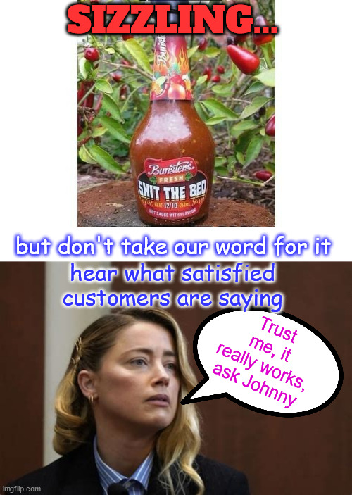 That's so hot | SIZZLING... but don't take our word for it; hear what satisfied customers are saying; Trust me, it really works, ask Johnny | image tagged in dark humour,amber heard,johnny depp,there is an explaination for everything | made w/ Imgflip meme maker