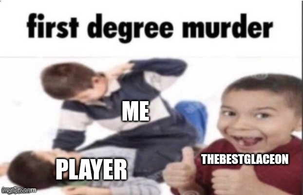 first degree murder | ME; THEBESTGLACEON; PLAYER | image tagged in first degree murder | made w/ Imgflip meme maker