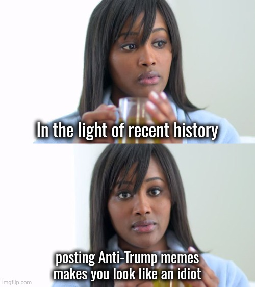 It's just trolling now | In the light of recent history; posting Anti-Trump memes
makes you look like an idiot | image tagged in black woman drinking tea 2 panels,trump derangement syndrome,mental illness,build back better,don't make me laugh | made w/ Imgflip meme maker