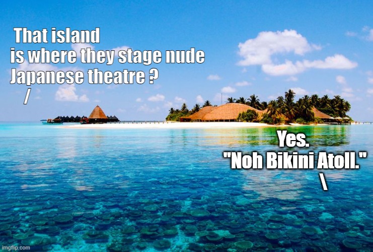 I Saw the Undress Rehearsal | That island is where they stage nude 
Japanese theatre ? 
    /; Yes.
 "Noh Bikini Atoll."
                 \ | image tagged in puns | made w/ Imgflip meme maker