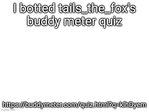 I botted tails_the_fox's buddy meter quiz; https://buddymeter.com/quiz.html?q=klhDyem | made w/ Imgflip meme maker