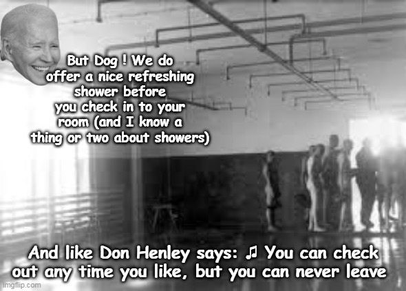 But Dog ! We do offer a nice refreshing shower before you check in to your room (and I know a thing or two about showers); And like Don Henley says: ♫ You can check out any time you like, but you can never leave | made w/ Imgflip meme maker