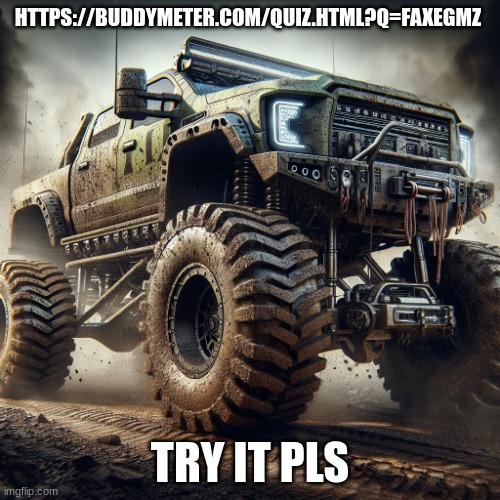 off-road truck temp | HTTPS://BUDDYMETER.COM/QUIZ.HTML?Q=FAXEGMZ; TRY IT PLS | image tagged in off-road truck temp | made w/ Imgflip meme maker