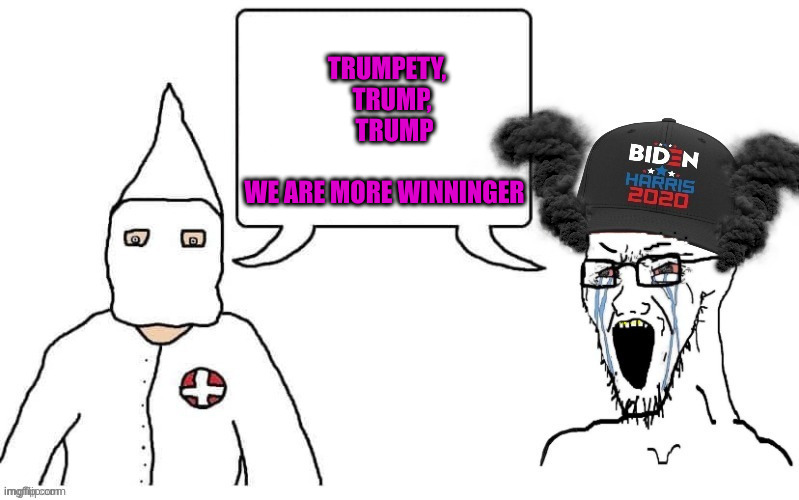 KKK and Democrat exactly the same | TRUMPETY,   TRUMP,    TRUMP          

WE ARE MORE WINNINGER | image tagged in kkk and democrat exactly the same | made w/ Imgflip meme maker