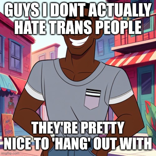 Edward Rockingson | GUYS I DONT ACTUALLY HATE TRANS PEOPLE; THEY'RE PRETTY NICE TO 'HANG' OUT WITH | image tagged in edward rockingson | made w/ Imgflip meme maker