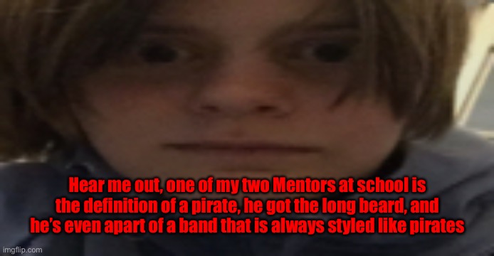 Even sounds like one. | Hear me out, one of my two Mentors at school is the definition of a pirate, he got the long beard, and he’s even apart of a band that is always styled like pirates | image tagged in darthswede silly serious face | made w/ Imgflip meme maker