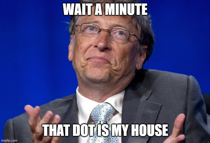 Bill Gates | WAIT A MINUTE THAT DOT IS MY HOUSE | image tagged in bill gates | made w/ Imgflip meme maker