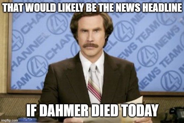 Ron Burgundy Meme | THAT WOULD LIKELY BE THE NEWS HEADLINE IF DAHMER DIED TODAY | image tagged in memes,ron burgundy | made w/ Imgflip meme maker