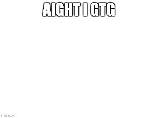 AIGHT I GTG | made w/ Imgflip meme maker