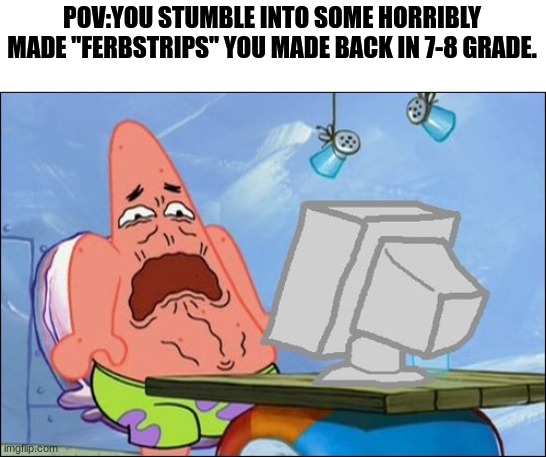 I feel awful about making these(Why did I make these?). | POV:YOU STUMBLE INTO SOME HORRIBLY MADE "FERBSTRIPS" YOU MADE BACK IN 7-8 GRADE. | image tagged in patrick star cringing | made w/ Imgflip meme maker