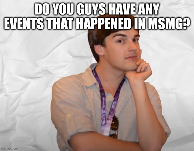 Respectable Theory | DO YOU GUYS HAVE ANY EVENTS THAT HAPPENED IN MSMG? | image tagged in respectable theory | made w/ Imgflip meme maker