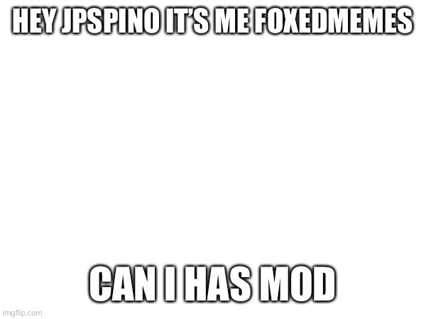 HEY JPSPINO IT’S ME FOXEDMEMES; CAN I HAS MOD | made w/ Imgflip meme maker