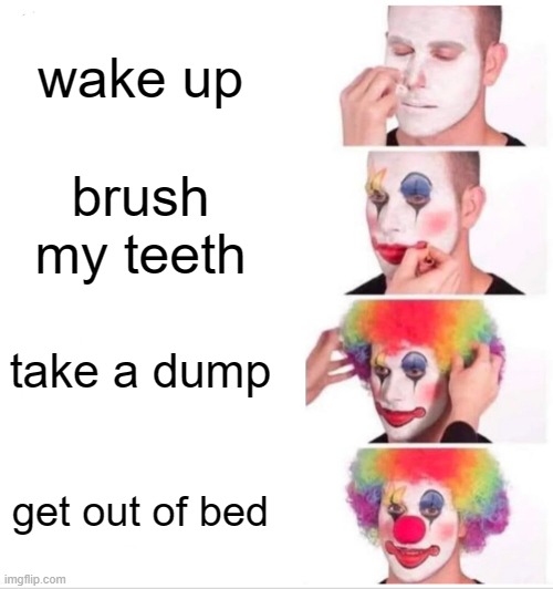 hahahahaha | wake up; brush my teeth; take a dump; get out of bed | image tagged in memes,clown applying makeup | made w/ Imgflip meme maker