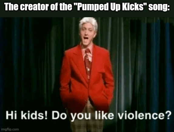 Look up the meaning of the lyrics | The creator of the "Pumped Up Kicks" song: | image tagged in hi kids do you like violence | made w/ Imgflip meme maker