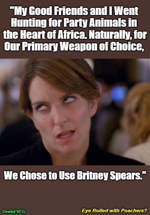 Eye Rolled with Poachers? | "My Good Friends and I Went 

Hunting for Party Animals in 

the Heart of Africa. Naturally, for

Our Primary Weapon of Choice, We Chose to Use Britney Spears."; Eye Rolled with Poachers? OzwinEVCG | image tagged in britney spears,weapons,face you make,silly,annoying tina,hunting | made w/ Imgflip meme maker