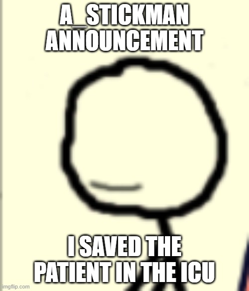 i saved them | A_STICKMAN ANNOUNCEMENT; I SAVED THE PATIENT IN THE ICU | image tagged in a_stickman announcement | made w/ Imgflip meme maker