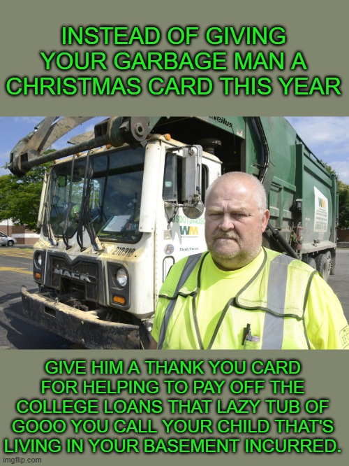 Say thank you to the guy at roofing your house | INSTEAD OF GIVING YOUR GARBAGE MAN A CHRISTMAS CARD THIS YEAR; GIVE HIM A THANK YOU CARD FOR HELPING TO PAY OFF THE COLLEGE LOANS THAT LAZY TUB OF GOOO YOU CALL YOUR CHILD THAT'S LIVING IN YOUR BASEMENT INCURRED. | image tagged in democrats,joe biden | made w/ Imgflip meme maker