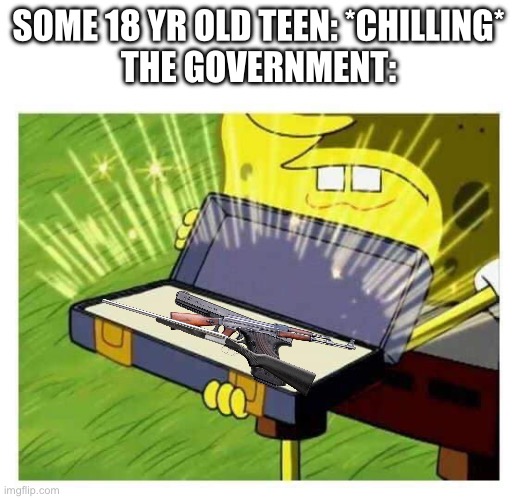 Spongebob box | SOME 18 YR OLD TEEN: *CHILLING*
THE GOVERNMENT: | image tagged in spongebob box | made w/ Imgflip meme maker