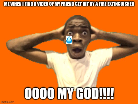 accidental shock | ME WHEN I FIND A VIDEO OF MY FRIEND GET HIT BY A FIRE EXTINGUISHER; OOOO MY GOD!!!! | image tagged in me when i am shocked | made w/ Imgflip meme maker