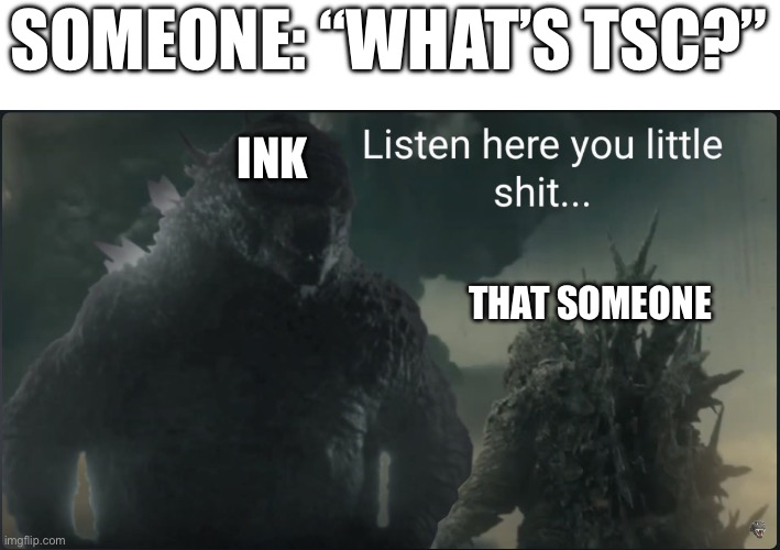 No need to explain | SOMEONE: “WHAT’S TSC?”; INK; THAT SOMEONE | image tagged in listen here you little shit godzilla | made w/ Imgflip meme maker