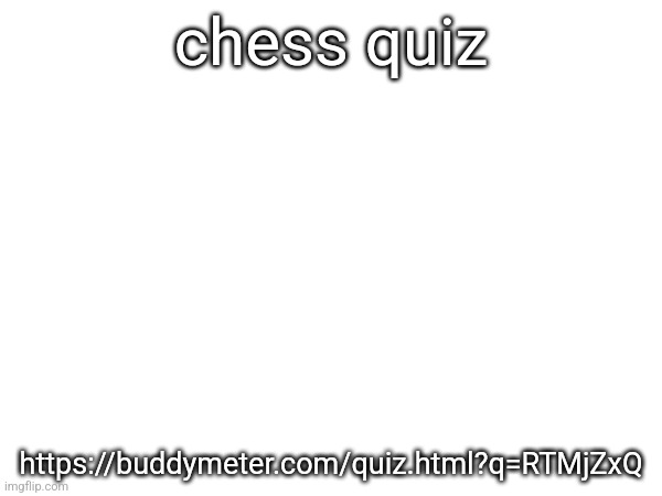 chess quiz; https://buddymeter.com/quiz.html?q=RTMjZxQ | made w/ Imgflip meme maker