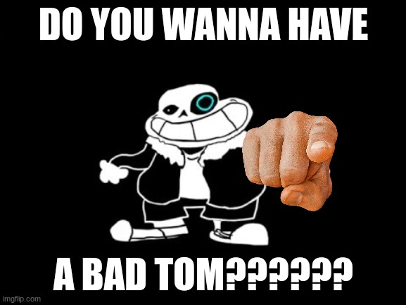 SANESSS | DO YOU WANNA HAVE; A BAD TOM?????? | image tagged in sanesss | made w/ Imgflip meme maker