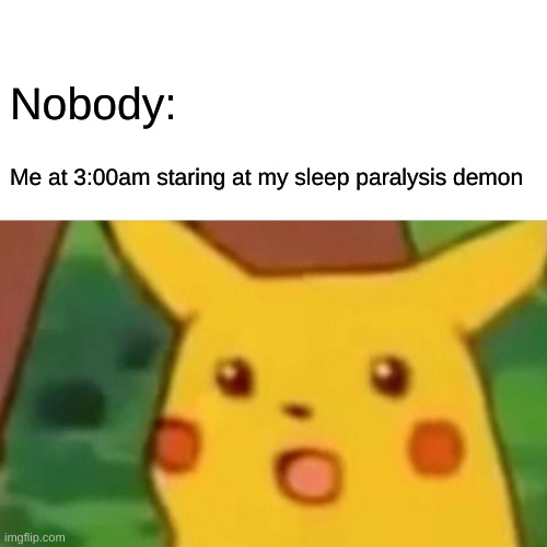 Me at 3 am | Nobody:; Me at 3:00am staring at my sleep paralysis demon | image tagged in memes,surprised pikachu | made w/ Imgflip meme maker