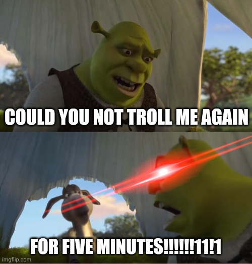 me when Stella annoys me in angry birds pop | COULD YOU NOT TROLL ME AGAIN; FOR FIVE MINUTES!!!!!!11!1 | image tagged in shrek for five minutes | made w/ Imgflip meme maker