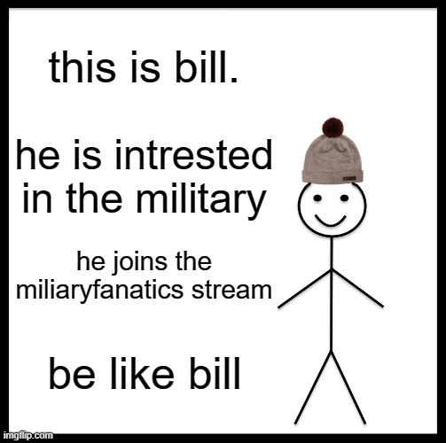 Be Like Bill | this is bill. he is intrested in the military; he joins the miliaryfanatics stream; be like bill | image tagged in memes,be like bill | made w/ Imgflip meme maker