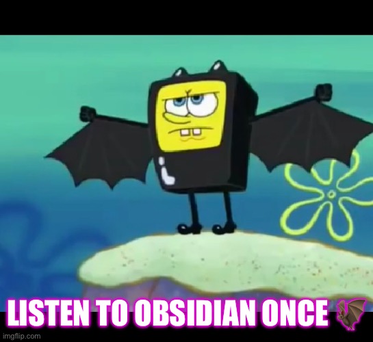 Spongebat | LISTEN TO OBSIDIAN ONCE 🦇 | image tagged in spongebat | made w/ Imgflip meme maker