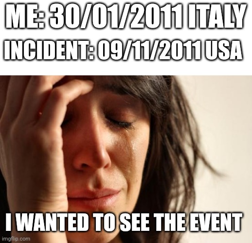 WWWHHHHHYYYYYYYY | ME: 30/01/2011 ITALY; INCIDENT: 09/11/2011 USA; I WANTED TO SEE THE EVENT | image tagged in memes,first world problems,9/11,sad | made w/ Imgflip meme maker