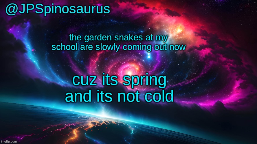JPSpinosaurus's space temp | the garden snakes at my school are slowly coming out now; cuz its spring and its not cold | image tagged in jpspinosaurus's space temp | made w/ Imgflip meme maker