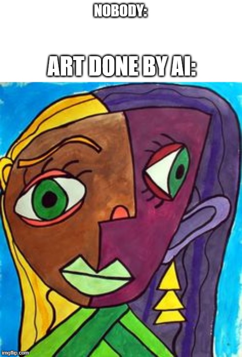 AI art be like: | NOBODY:; ART DONE BY AI: | image tagged in picasso cubism,dank memes,ai,be like | made w/ Imgflip meme maker