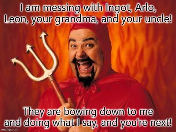 funny satan | I am messing with Ingot, Arlo, Leon, your grandma, and your uncle! They are bowing down to me and doing what I say, and you're next! | image tagged in funny satan | made w/ Imgflip meme maker