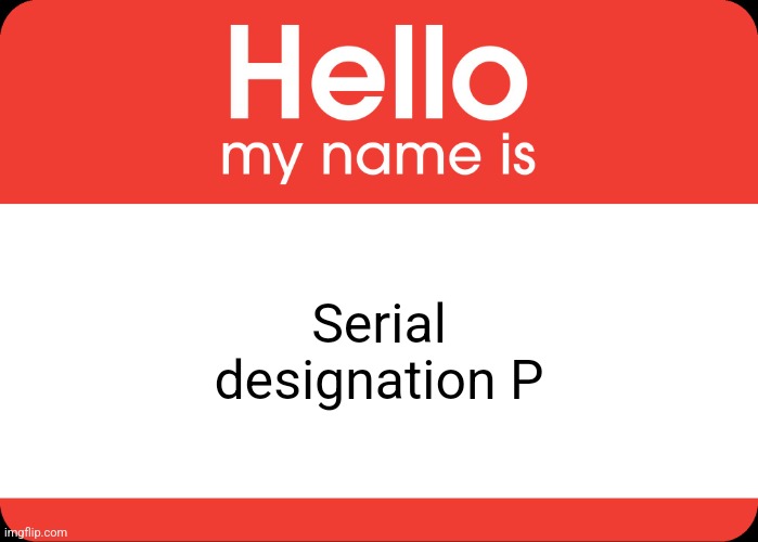 Hello My Name Is | Serial designation P | image tagged in hello my name is | made w/ Imgflip meme maker