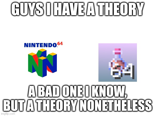 idk | GUYS I HAVE A THEORY; A BAD ONE I KNOW, BUT A THEORY NONETHELESS | image tagged in theory | made w/ Imgflip meme maker
