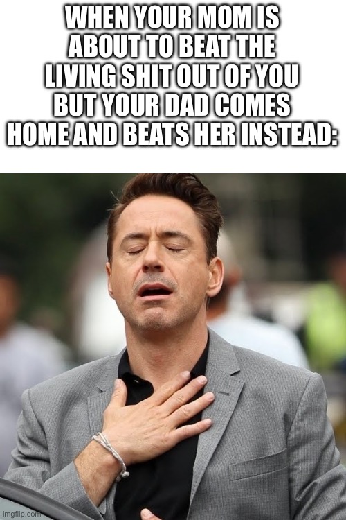 Phew, close one | WHEN YOUR MOM IS ABOUT TO BEAT THE LIVING SHIT OUT OF YOU BUT YOUR DAD COMES HOME AND BEATS HER INSTEAD: | image tagged in relief | made w/ Imgflip meme maker