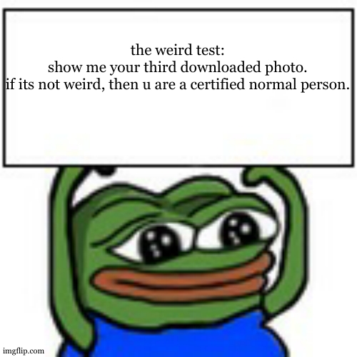 gotta do a little check | the weird test:

show me your third downloaded photo.
if its not weird, then u are a certified normal person. | image tagged in pepe holding sign | made w/ Imgflip meme maker