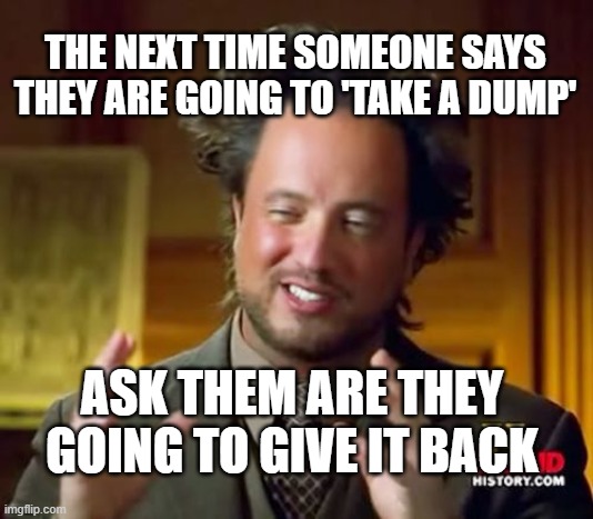 Ancient Aliens | THE NEXT TIME SOMEONE SAYS THEY ARE GOING TO 'TAKE A DUMP'; ASK THEM ARE THEY GOING TO GIVE IT BACK | image tagged in memes,ancient aliens | made w/ Imgflip meme maker