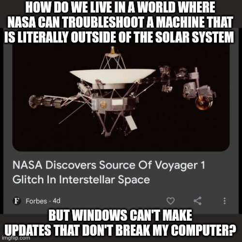 Update and restart | HOW DO WE LIVE IN A WORLD WHERE NASA CAN TROUBLESHOOT A MACHINE THAT IS LITERALLY OUTSIDE OF THE SOLAR SYSTEM; BUT WINDOWS CAN'T MAKE UPDATES THAT DON'T BREAK MY COMPUTER? | image tagged in windows 11 | made w/ Imgflip meme maker